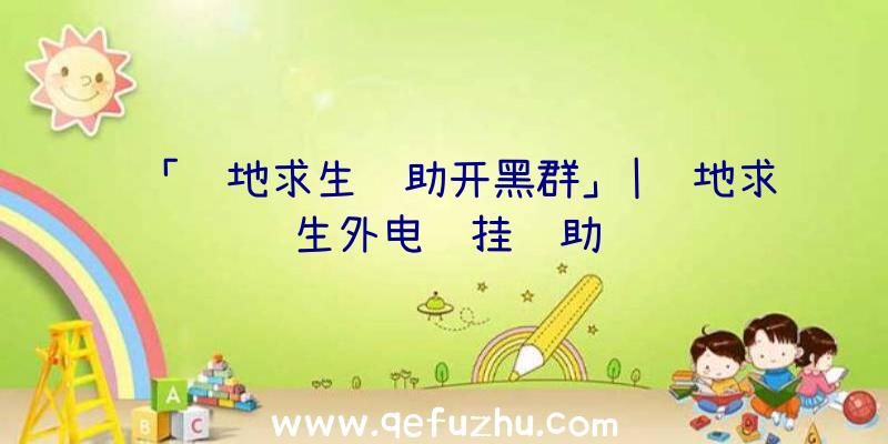 「绝地求生辅助开黑群」|绝地求生外电脑挂辅助